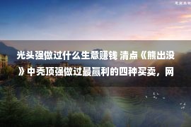 光头强做过什么生意赚钱 清点《熊出没》中秃顶强做过最赢利的四种买卖，网友：优厚！