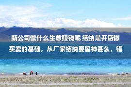 新公司做什么生意赚钱呢 结纳是开店做买卖的基础，从厂家结纳要留神甚么，错季结纳的劣势