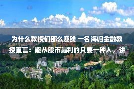 为什么教授们那么赚钱 一名海归金融教授直言：能从股市赢利的只要一种人，讲得太精确了