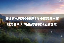 新加坡电商哪个最好赚钱 中国跨境电商独角兽SHEIN回应总部搬场到新加坡