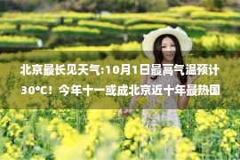 北京最长见天气:10月1日最高气温预计30℃！今年十一或成北京近十年最热国庆节