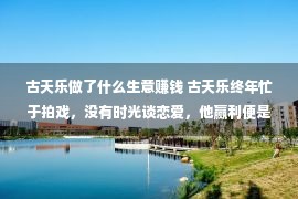 古天乐做了什么生意赚钱 古天乐终年忙于拍戏，没有时光谈恋爱，他赢利便是做这个