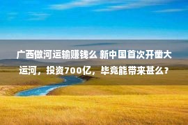 广西做河运输赚钱么 新中国首次开凿大运河，投资700亿，毕竟能带来甚么？