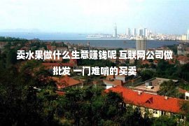 卖水果做什么生意赚钱呢 互联网公司做批发 一门难啃的买卖