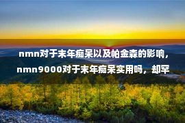  nmn对于末年痴呆以及帕金森的影响，nmn9000对于末年痴呆实用吗，却罕见人知！