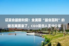  证监会最新批复！全美国“最会赢利”的做市商要来了，CEO是华人天分少年