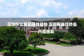 深圳什么兼职赚钱最快 深圳有座巧妙岛——内孤独岛