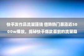 快手发作品流量赚钱 借势热门暴涨近5000w播放，揭秘快手爆款面前的流量趋势！