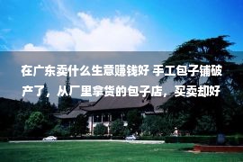 在广东卖什么生意赚钱好 手工包子铺破产了，从厂里拿货的包子店，买卖却好得不能