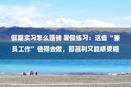 假期实习怎么赚钱 暑假练习：这些“兼员工作”值得去做，即赢利又能感受糊口