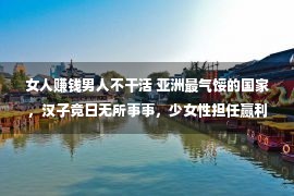 女人赚钱男人不干活 亚洲最气馁的国家，汉子竟日无所事事，少女性担任赢利养家