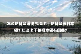 怎么拍抖音赚钱 抖音老手拍抖音赢利本领？抖音老手拍摄本领有哪些？