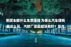 刚买车做什么生意赚钱 为甚么汽车保有量这么高，汽修厂买卖却没有好？是汽车本领选拔了吗