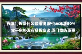 在厦门投资什么最赚钱 股价半年涨50%，实干家终没有负投资者 厦门象屿董事长：邃晓赢利风雅分红