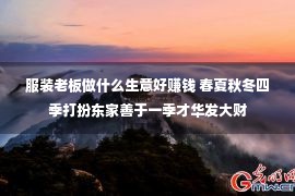 服装老板做什么生意好赚钱 春夏秋冬四季打扮东家善于一季才华发大财