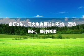  此后2年，四大生肖喜鹊叫不绝，运势恶化，播种创建