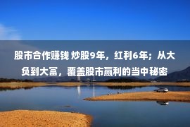 股市合作赚钱 炒股9年，红利6年；从大负到大富，覆盖股市赢利的当中秘密