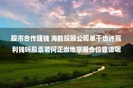 股市合作赚钱 海能投顾公司单干也许赢利钱吗股票若何正当地掌握仓位靠谱呢？