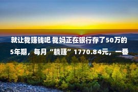 就让我赚钱吧 我妈正在银行存了50万的5年期，每月“躺赚”1770.84元，一番话让我醒悟