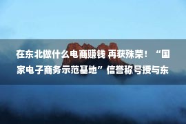 在东北做什么电商赚钱 再获殊荣！“国家电子商务示范基地”信誉称号授与东北袜业园