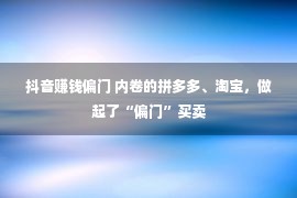 抖音赚钱偏门 内卷的拼多多、淘宝，做起了“偏门”买卖