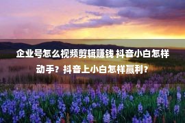 企业号怎么视频剪辑赚钱 抖音小白怎样动手？抖音上小白怎样赢利？