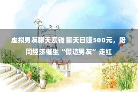 虚拟男友聊天赚钱 聊天日赚500元，陪同经济催生“假造男友”走红