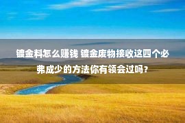 镀金料怎么赚钱 镀金废物接收这四个必弗成少的方法你有领会过吗？