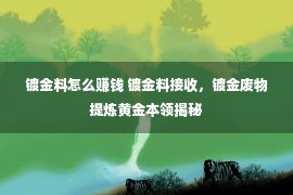 镀金料怎么赚钱 镀金料接收，镀金废物提炼黄金本领揭秘