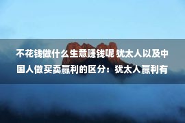 不花钱做什么生意赚钱呢 犹太人以及中国人做买卖赢利的区分：犹太人赢利有5个小诀窍