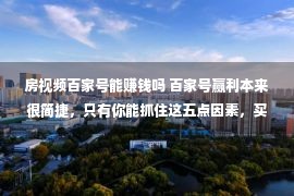 房视频百家号能赚钱吗 百家号赢利本来很简捷，只有你能抓住这五点因素，买车买房有指望