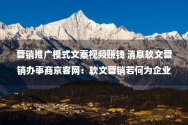 营销推广模式文案视频赚钱 消息软文营销办事商京客网：软文营销若何为企业选拔成交？