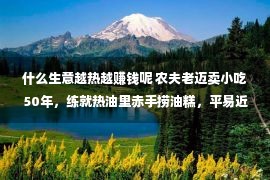 什么生意越热越赚钱呢 农夫老迈卖小吃50年，练就热油里赤手捞油糕，平易近间出牛人