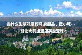 卖什么生意好赚钱啊 卖甜品、做小吃……能让火锅加盟店买卖变好？