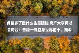 负债多了做什么生意赚钱 房产大亨何以会垮台？曾经一度跻身世界前十，而今东家却负债跑路