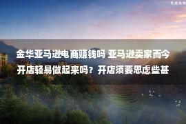 金华亚马逊电商赚钱吗 亚马逊卖家而今开店轻易做起来吗？开店须要思虑些甚么？