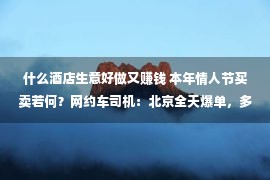 什么酒店生意好做又赚钱 本年情人节买卖若何？网约车司机：北京全天爆单，多少百人列队打车