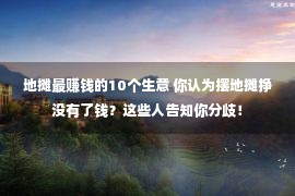 地摊最赚钱的10个生意 你认为摆地摊挣没有了钱？这些人告知你分歧！