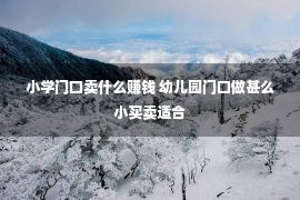 小学门口卖什么赚钱 幼儿园门口做甚么小买卖适合