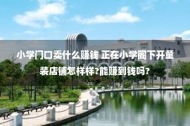 小学门口卖什么赚钱 正在小学阁下开童装店铺怎样样?能赚到钱吗?