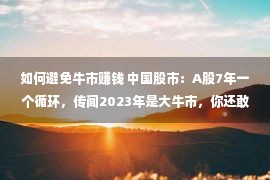 如何避免牛市赚钱 中国股市：A股7年一个循环，传闻2023年是大牛市，你还敢置信吗？