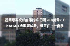 视频号发视频能赚钱吗 日赚500美元？ChatGPT火遍寰球后，谁正在“一夜暴富”