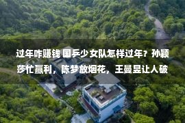 过年咋赚钱 国乒少女队怎样过年？孙颖莎忙赢利，陈梦放烟花，王曼昱让人破防