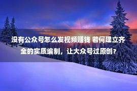 没有公众号怎么发视频赚钱 若何建立齐全的实质编制，让大众号过原创？