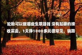 轮胎可以做哪些生意赚钱 没有起眼的接收买卖，1天挣1000多元很常见，销路好找，1集体就灵动