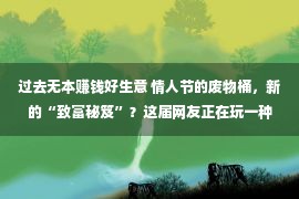 过去无本赚钱好生意 情人节的废物桶，新的“致富秘笈”？这届网友正在玩一种很新的货色