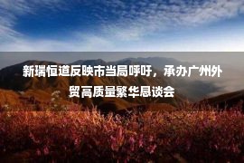  新瑞恒道反映市当局呼吁，承办广州外贸高质量繁华恳谈会