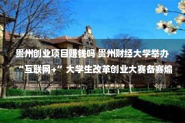 贵州创业项目赚钱吗 贵州财经大学举办“互联网+”大学生改革创业大赛备赛煽动会暨专题训练会