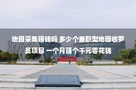 地图采集赚钱吗 多少个兼职型地图收罗员项目 一个月赚个千元零花钱