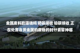 金属废料能赚钱吗 钯碳接收 铂碳接收 正在处置含贵金属的废物的时分要留神哪些课题？